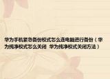 華為手機(jī)緊急備份模式怎么連電腦進(jìn)行備份（華為純凈模式怎么關(guān)閉 ?華為純凈模式關(guān)閉方法）