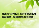 紅米note平板2（紅米平板2023年最新消息：換用驍龍680處理器）