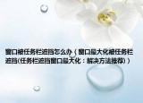 窗口被任務(wù)欄遮擋怎么辦（窗口最大化被任務(wù)欄遮擋(任務(wù)欄遮擋窗口最大化：解決方法推薦)）