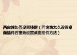 西窗燭如何設(shè)置鎖屏（西窗燭怎么設(shè)置桌面插件西窗燭設(shè)置桌面插件方法）