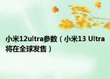小米12ultra參數(shù)（小米13 Ultra將在全球發(fā)售）