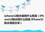 iphone12防水能到什么程度（iPhone12防水到什么程度 iPhone12防水測試分享）