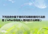下列選項(xiàng)中屬于提問(wèn)式標(biāo)題的提問(wèn)方法的是（lofter中向別人提問(wèn)的方法教程）