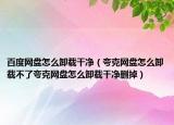 百度網(wǎng)盤(pán)怎么卸載干凈（夸克網(wǎng)盤(pán)怎么卸載不了夸克網(wǎng)盤(pán)怎么卸載干凈刪掉）