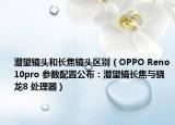潛望鏡頭和長(zhǎng)焦鏡頭區(qū)別（OPPO Reno10pro 參數(shù)配置公布：潛望鏡長(zhǎng)焦與驍龍8 處理器）