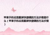 蘋果手機(jī)設(shè)置截屏快捷鍵的方法步驟是什么（蘋果手機(jī)設(shè)置截屏快捷鍵的方法步驟）