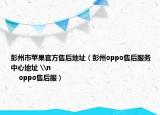 彭州市蘋果官方售后地址（彭州oppo售后服務中心地址 \n                                                        oppo售后服）