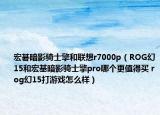 宏碁暗影騎士擎和聯(lián)想r7000p（ROG幻15和宏基暗影騎士擎pro哪個更值得買 rog幻15打游戲怎么樣）