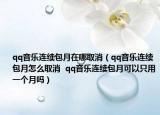 qq音樂連續(xù)包月在哪取消（qq音樂連續(xù)包月怎么取消  qq音樂連續(xù)包月可以只用一個月嗎）