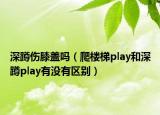 深蹲傷膝蓋嗎（爬樓梯play和深蹲play有沒有區(qū)別）