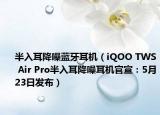 半入耳降噪藍(lán)牙耳機(jī)（iQOO TWS Air Pro半入耳降噪耳機(jī)官宣：5月23日發(fā)布）