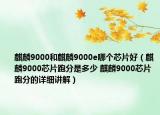 麒麟9000和麒麟9000e哪個芯片好（麒麟9000芯片跑分是多少 麒麟9000芯片跑分的詳細(xì)講解）