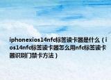 iphonexios14nfc標(biāo)簽讀卡器是什么（ios14nfc標(biāo)簽讀卡器怎么用nfc標(biāo)簽讀卡器識別門禁卡方法）