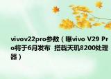 vivov22pro參數(shù)（曝vivo V29 Pro將于6月發(fā)布  搭載天璣8200處理器）