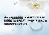 cherry無線機(jī)械鍵盤（CHERRY MX1.1 TKL 機(jī)械鍵盤雪原極光發(fā)布：429 元RGB 酷炫燈效搭配高透鍵帽及懸浮結(jié)構(gòu)）