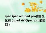 ipad ipad air ipad pro有什么區(qū)別（ipad air和ipad pro的區(qū)別）