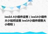 ios14.4小組件設(shè)置（ios14小組件大小如何設(shè)置 ios14小組件調(diào)整大小教程）