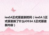 ios14正式版更新時間（ios14.1正式版更新了什么iOS14.1正式版更新內(nèi)容）