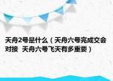 天舟2號是什么（天舟六號完成交會對接  天舟六號飛天有多重要）