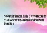520發(fā)紅包配什么話（520發(fā)紅包怎么說520賀卡祝福語簡(jiǎn)短發(fā)朋友圈的文案）