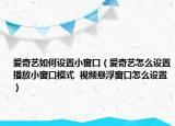 愛奇藝如何設(shè)置小窗口（愛奇藝怎么設(shè)置播放小窗口模式  視頻懸浮窗口怎么設(shè)置）