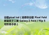 谷歌pixel lcd（消息稱谷歌 Pixel Fold 屏幕優(yōu)于三星 Galaxy Z Fold / Flip 5 可折疊手機(jī)）