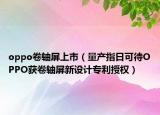 oppo卷軸屏上市（量產(chǎn)指日可待OPPO獲卷軸屏新設(shè)計(jì)專利授權(quán)）
