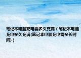 筆記本電腦充電要多久充滿（筆記本電腦充電多久充滿(筆記本電腦充電需多長(zhǎng)時(shí)間)）