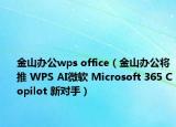 金山辦公wps office（金山辦公將推 WPS AI微軟 Microsoft 365 Copilot 新對(duì)手）