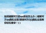 如何破解對方的qq密碼怎么辦（破解對方qq隱私設(shè)置(猜猜對方QQ隱私設(shè)置教你輕松看穿！)）