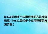 ios11關(guān)閉多個應(yīng)用程序的方法步驟包括（ios11關(guān)閉多個應(yīng)用程序的方法步驟）