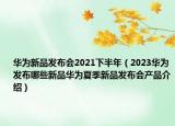 華為新品發(fā)布會2021下半年（2023華為發(fā)布哪些新品華為夏季新品發(fā)布會產(chǎn)品介紹）
