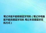 筆記本能不能鏈接藍(lán)牙耳機(jī)（筆記本電腦能不能連接藍(lán)牙耳機(jī) 筆記本連接藍(lán)牙耳機(jī)方式）