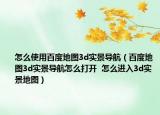 怎么使用百度地圖3d實景導(dǎo)航（百度地圖3d實景導(dǎo)航怎么打開  怎么進(jìn)入3d實景地圖）