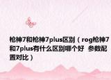 槍神7和槍神7plus區(qū)別（rog槍神7和7plus有什么區(qū)別哪個好  參數(shù)配置對比）
