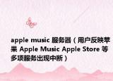 apple music 服務(wù)器（用戶反映蘋果 Apple Music Apple Store 等多項(xiàng)服務(wù)出現(xiàn)中斷）