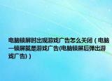 電腦鎖屏?xí)r出現(xiàn)游戲廣告怎么關(guān)閉（電腦一鎖屏就是游戲廣告(電腦鎖屏后彈出游戲廣告)）