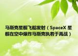 馬斯克星艦飛船發(fā)射（SpaceX 星艦在空中爆炸馬斯克執(zhí)著于再戰(zhàn)）