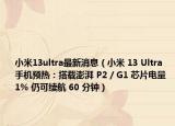 小米13ultra最新消息（小米 13 Ultra 手機(jī)預(yù)熱：搭載澎湃 P2 / G1 芯片電量 1% 仍可續(xù)航 60 分鐘）