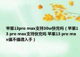 蘋果13pro max支持30w快充嗎（蘋果13 pro max支持快充嗎 蘋果13 pro max值不值得入手）