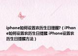 iphone如何設(shè)置農(nóng)歷生日提醒?（iPhone如何設(shè)置農(nóng)歷生日提醒 iPhone設(shè)置農(nóng)歷生日提醒方法）