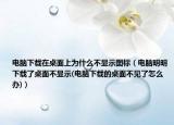 電腦下載在桌面上為什么不顯示圖標(biāo)（電腦明明下載了桌面不顯示(電腦下載的桌面不見了怎么辦)）