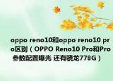 oppo reno10和oppo reno10 pro區(qū)別（OPPO Reno10 Pro和Pro 參數(shù)配置曝光 還有驍龍778G）