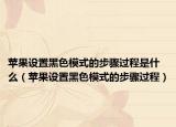 蘋(píng)果設(shè)置黑色模式的步驟過(guò)程是什么（蘋(píng)果設(shè)置黑色模式的步驟過(guò)程）