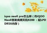 iqoo neo8 pro怎么樣（傳iQOO Neo8首發(fā)高頻天璣9200 ：配LPDDR5X內(nèi)存）