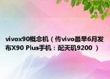 vivox90概念機(jī)（傳vivo最早6月發(fā)布X90 Plus手機(jī)：配天璣9200 ）