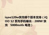 iqoo120w快充哪個版本支持（iQOO 12 系列手機(jī)曝光：200W 快充   5000mAh 電池）
