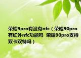 榮耀9pro有沒有nfc（榮耀90pro有紅外nfc功能嗎  榮耀90pro支持雙卡雙特嗎）