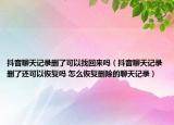 抖音聊天記錄刪了可以找回來嗎（抖音聊天記錄刪了還可以恢復(fù)嗎 怎么恢復(fù)刪除的聊天記錄）