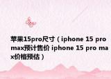 蘋果15pro尺寸（iphone 15 pro max預(yù)計售價 iphone 15 pro max價格預(yù)估）